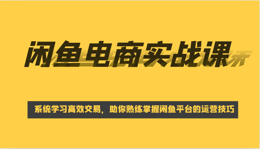 闲鱼电商实战课，系统学习高效交易，助你熟练掌握闲鱼平台的运营技巧