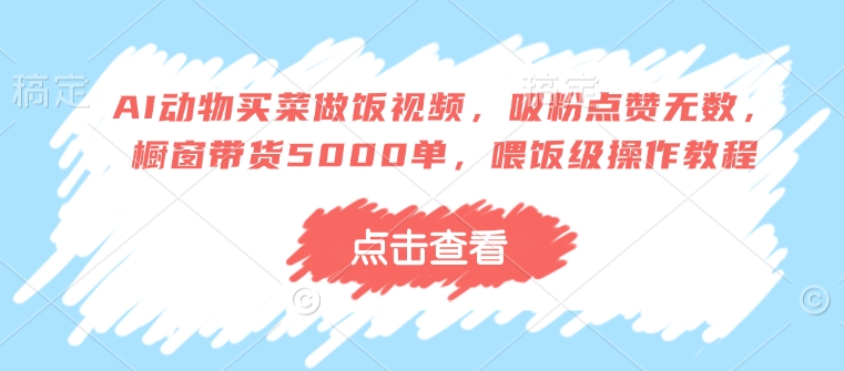 AI动物买菜做饭视频，吸粉点赞无数，橱窗带货5000单，喂饭级操作教程