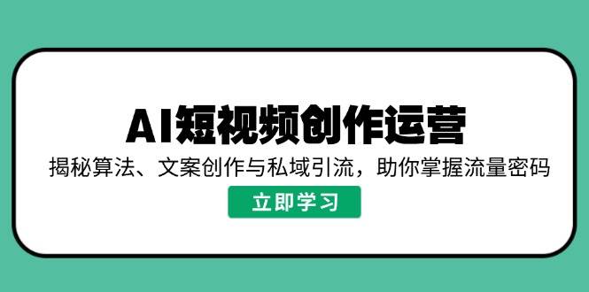 AI短视频创作运营，揭秘算法、文案创作与私域引流，助你掌握流量密码