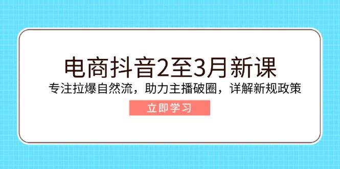 电商抖音2至3月新课：专注拉爆自然流，助力主播破圈，详解新规政策