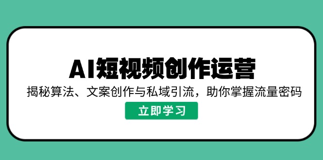 （14287期）AI短视频创作运营，揭秘算法、文案创作与私域引流，助你掌握流量密码