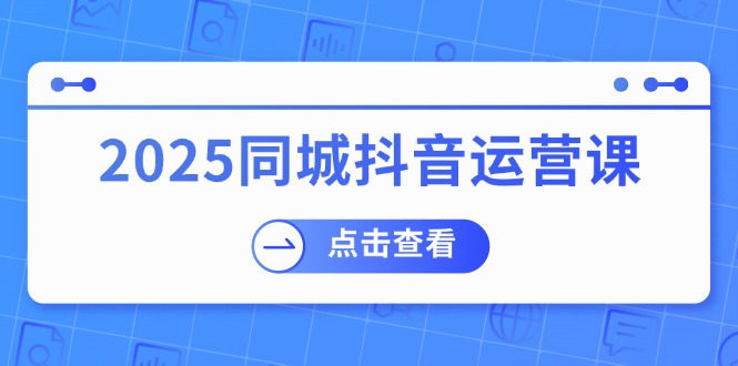 （14286期）2025同城抖音运营课：涵盖实体店盈利，团购好处，助商家获取流量