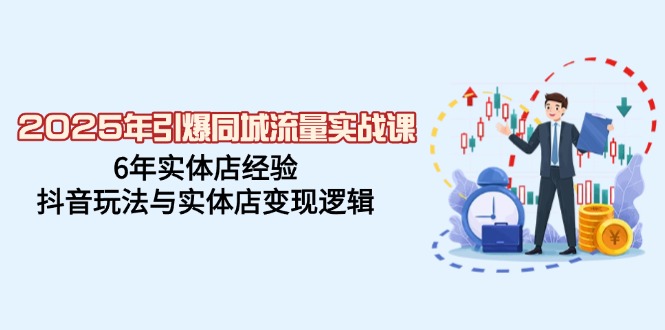 （14346期）2025年引爆同城流量实战课，6年实体店经验，抖音玩法与实体店变现逻辑