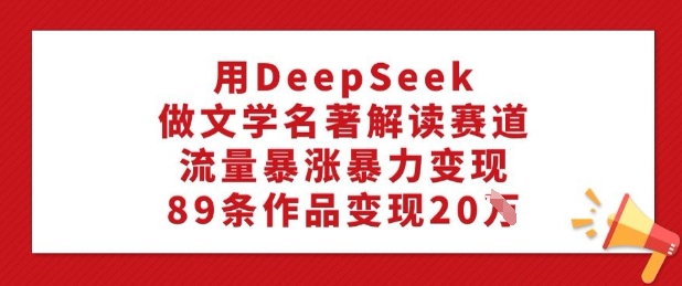 用DeepSeek做文学名著解读赛道，流量暴涨暴力变现，89条作品变现20W