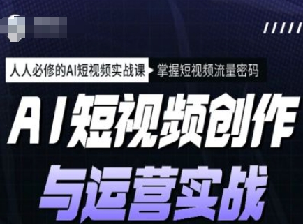 AI短视频创作与运营实战课程，人人必修的AI短视频实战课，掌握短视频流量密码