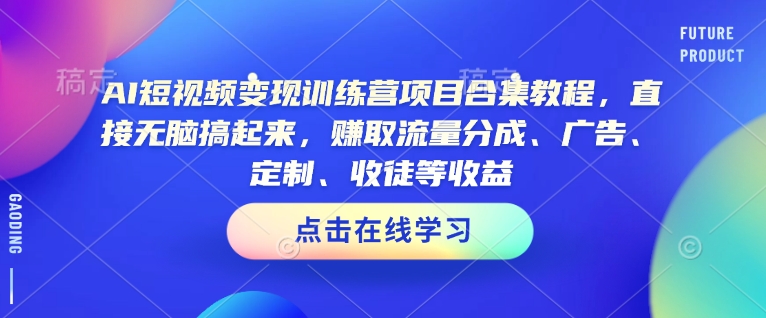 AI短视频变现训练营项目合集教程，直接无脑搞起来，赚取流量分成、广告、定制、收徒等收益