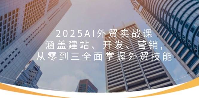 2025AI外贸实战课：涵盖建站、开发、营销, 从零到三全面掌握外贸技能