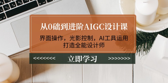 （14134期）从0础到进阶AIGC设计课：界面操作，光影控制，AI工具运用，打造全能设计师