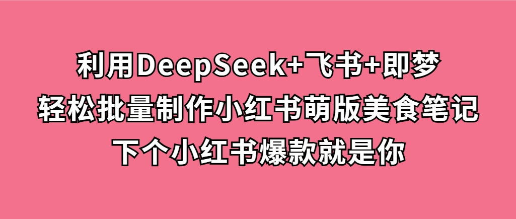 利用DeepSeek+飞书+即梦，轻松批量制作小红书萌版美食笔记，下个小红书爆款就是你