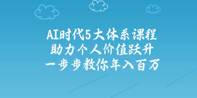 （14475期）AI时代5大体系课程：助力个人价值跃升，一步步教你年入百万