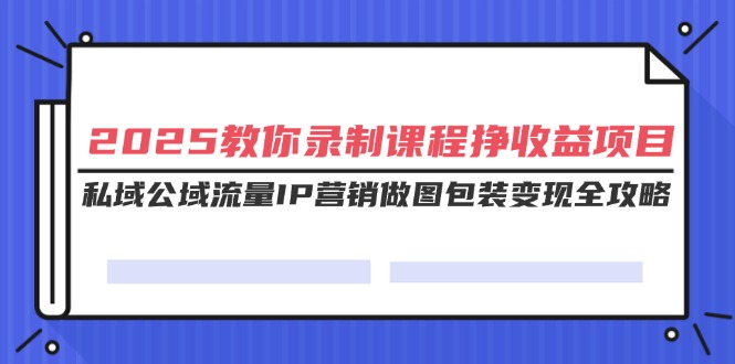 （14486期）2025教你录制课程挣收益项目，私域公域流量IP营销做图包装变现全攻略