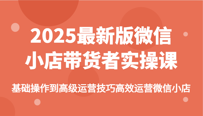 2025最新版微信小店带货者实操课，基础操作到高级运营技巧高效运营微信小店