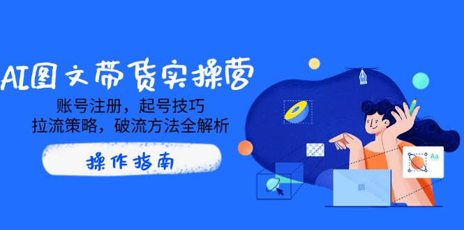 （14533期）AI图文带货实操营，账号注册，起号技巧，拉流策略，破流方法全解析