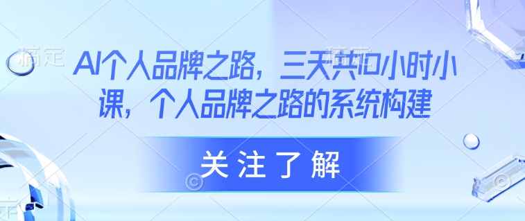 AI个人品牌之路，​三天共10小时小课，个人品牌之路的系统构建