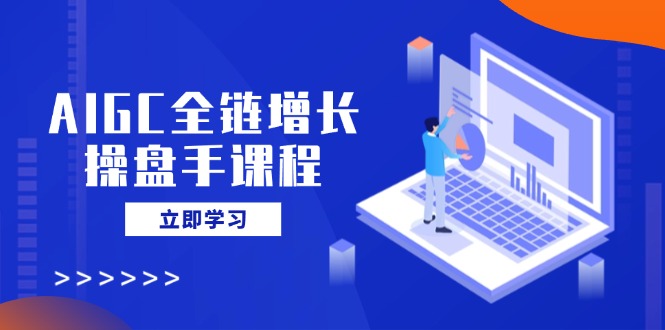 （14523期）AIGC全链增长操盘手课程，从AI基础到私有化应用，轻松驾驭AI助力营销